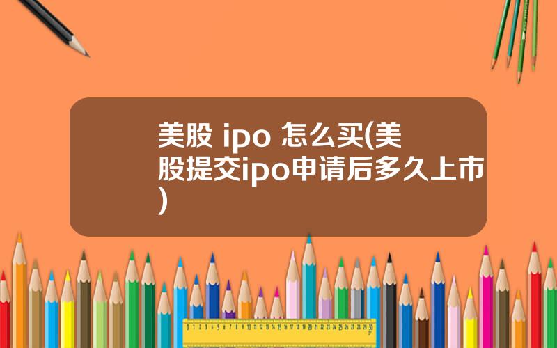 美股 ipo 怎么买(美股提交ipo申请后多久上市)